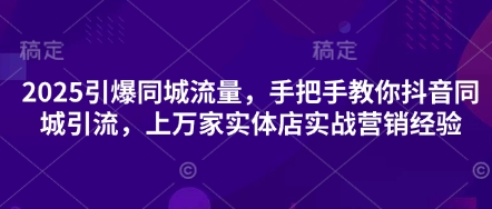 2025引爆同城流量,手把手教你抖音同城引流,上万家实体店实战营销经验-亮剑学堂