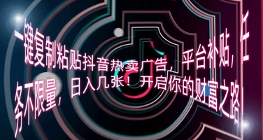 一键复制粘贴抖音热卖广告,平台补贴,任务不限量,日入几张,开启你的财富之路!-亮剑学堂